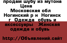 продам шубу из мутона. › Цена ­ 5 000 - Московская обл., Ногинский р-н, Ногинск г. Одежда, обувь и аксессуары » Женская одежда и обувь   